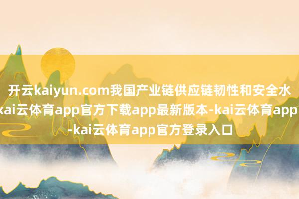 开云kaiyun.com我国产业链供应链韧性和安全水平接续提高-kai云体育app官方下载app最新版本-kai云体育app官方登录入口