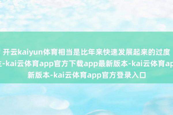 开云kaiyun体育相当是比年来快速发展起来的过度单体大鸿沟衍生-kai云体育app官方下载app最新版本-kai云体育app官方登录入口