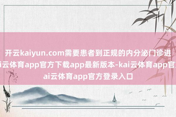 开云kaiyun.com需要患者到正规的内分泌门诊进行评估-kai云体育app官方下载app最新版本-kai云体育app官方登录入口