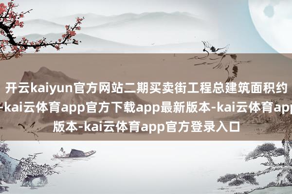 开云kaiyun官方网站 二期买卖街工程总建筑面积约6.19万平素米-kai云体育app官方下载app最新版本-kai云体育app官方登录入口