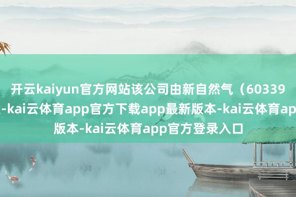 开云kaiyun官方网站该公司由新自然气（603393）等共同抓股-kai云体育app官方下载app最新版本-kai云体育app官方登录入口