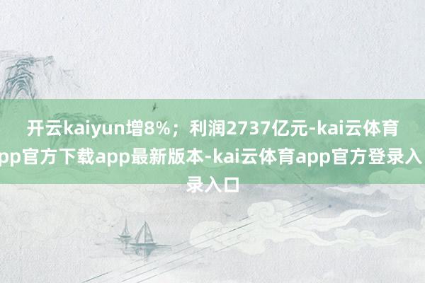 开云kaiyun增8%；利润2737亿元-kai云体育app官方下载app最新版本-kai云体育app官方登录入口