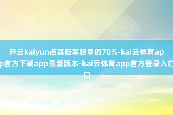开云kaiyun占其陆军总量的70%-kai云体育app官方下载app最新版本-kai云体育app官方登录入口