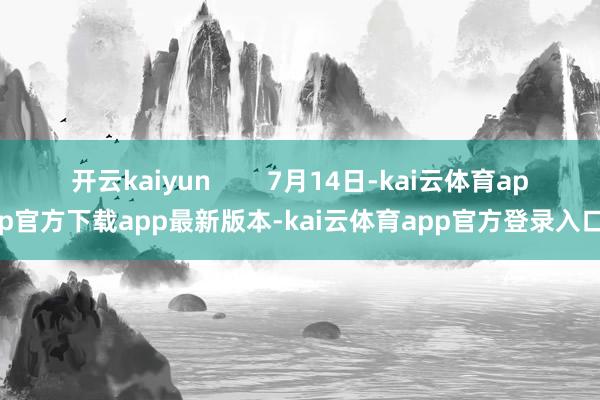 开云kaiyun        7月14日-kai云体育app官方下载app最新版本-kai云体育app官方登录入口