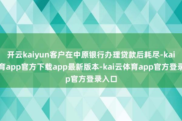 开云kaiyun客户在中原银行办理贷款后耗尽-kai云体育app官方下载app最新版本-kai云体育app官方登录入口