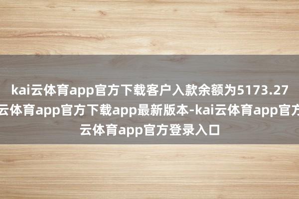 kai云体育app官方下载客户入款余额为5173.27亿元-kai云体育app官方下载app最新版本-kai云体育app官方登录入口