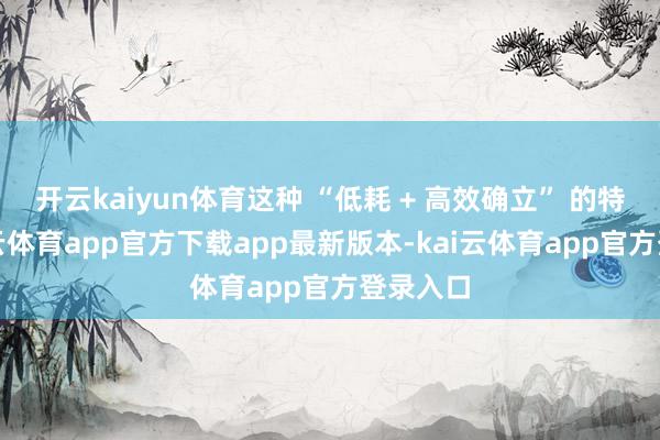 开云kaiyun体育这种 “低耗 + 高效确立” 的特质-kai云体育app官方下载app最新版本-kai云体育app官方登录入口