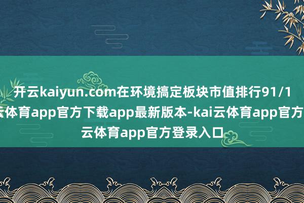 开云kaiyun.com在环境搞定板块市值排行91/106-kai云体育app官方下载app最新版本-kai云体育app官方登录入口