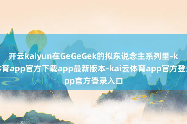 开云kaiyun在GeGeGek的拟东说念主系列里-kai云体育app官方下载app最新版本-kai云体育app官方登录入口
