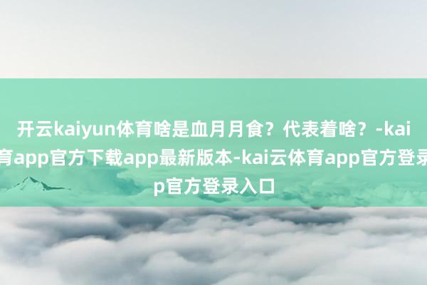 开云kaiyun体育啥是血月月食？代表着啥？-kai云体育app官方下载app最新版本-kai云体育app官方登录入口