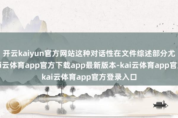 开云kaiyun官方网站这种对话性在文件综述部分尤为关键-kai云体育app官方下载app最新版本-kai云体育app官方登录入口