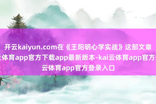 开云kaiyun.com在《王阳明心学实战》这部文章中-kai云体育app官方下载app最新版本-kai云体育app官方登录入口
