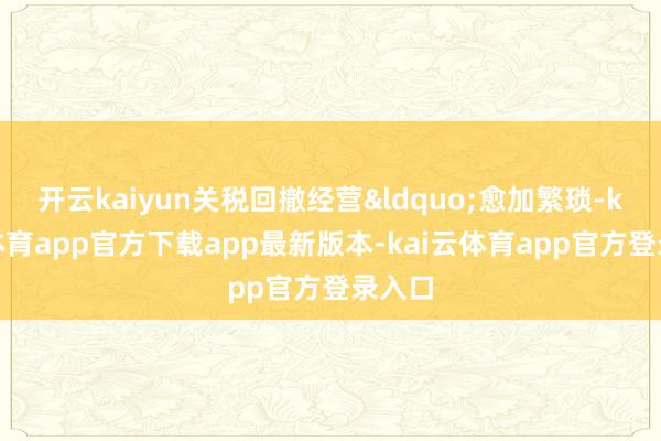 开云kaiyun关税回撤经营&ldquo;愈加繁琐-kai云体育app官方下载app最新版本-kai云体育app官方登录入口