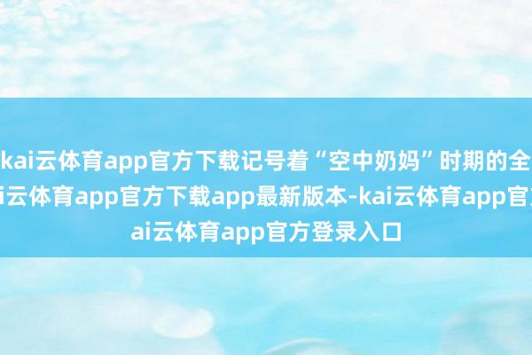 kai云体育app官方下载记号着“空中奶妈”时期的全面开启-kai云体育app官方下载app最新版本-kai云体育app官方登录入口
