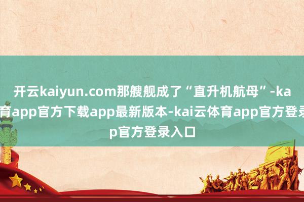 开云kaiyun.com那艘舰成了“直升机航母”-kai云体育app官方下载app最新版本-kai云体育app官方登录入口