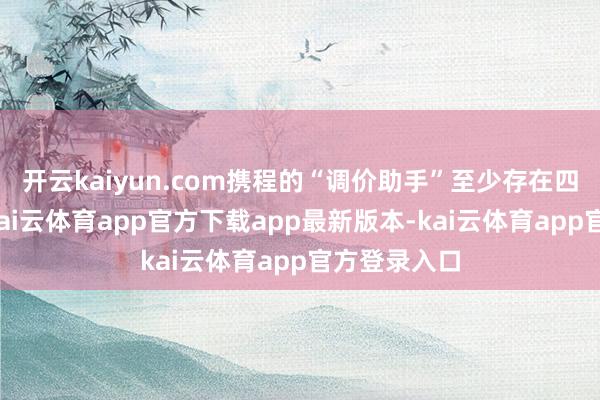 开云kaiyun.com携程的“调价助手”至少存在四五年之久-kai云体育app官方下载app最新版本-kai云体育app官方登录入口