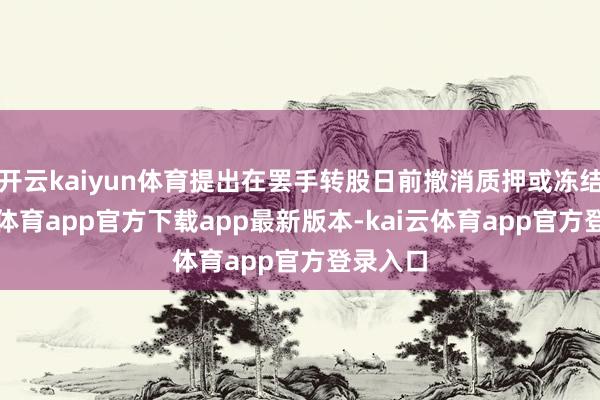 开云kaiyun体育提出在罢手转股日前撤消质押或冻结-kai云体育app官方下载app最新版本-kai云体育app官方登录入口