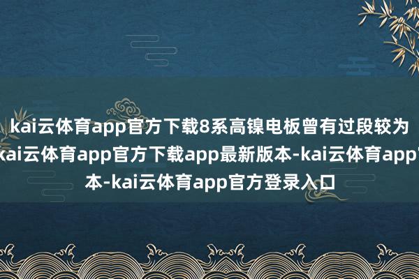 kai云体育app官方下载8系高镍电板曾有过段较为光泽的历史-kai云体育app官方下载app最新版本-kai云体育app官方登录入口