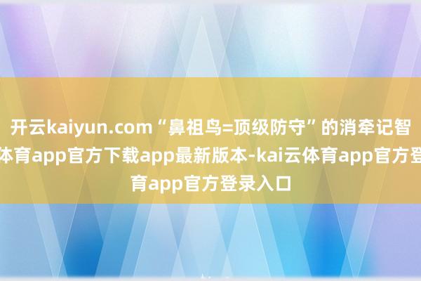 开云kaiyun.com“鼻祖鸟=顶级防守”的消牵记智-kai云体育app官方下载app最新版本-kai云体育app官方登录入口