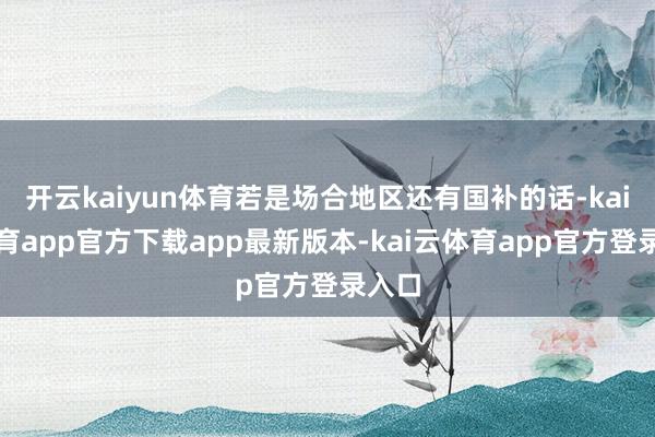 开云kaiyun体育若是场合地区还有国补的话-kai云体育app官方下载app最新版本-kai云体育app官方登录入口