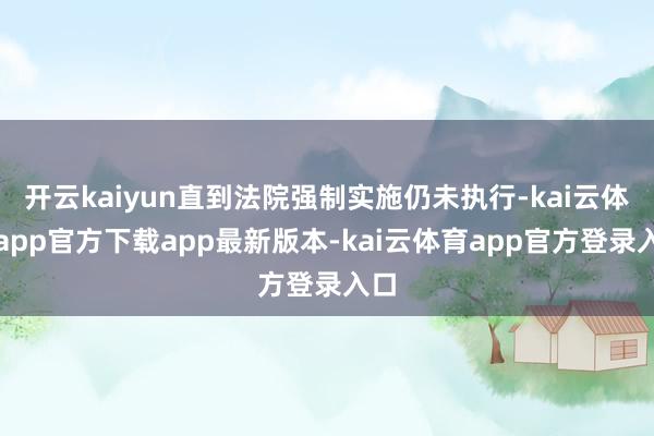 开云kaiyun直到法院强制实施仍未执行-kai云体育app官方下载app最新版本-kai云体育app官方登录入口