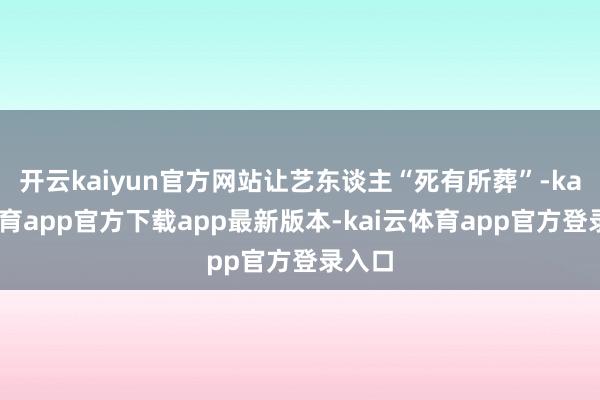 开云kaiyun官方网站让艺东谈主“死有所葬”-kai云体育app官方下载app最新版本-kai云体育app官方登录入口