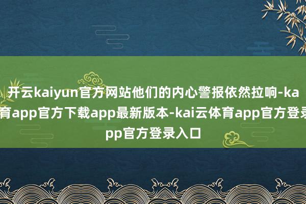 开云kaiyun官方网站他们的内心警报依然拉响-kai云体育app官方下载app最新版本-kai云体育app官方登录入口