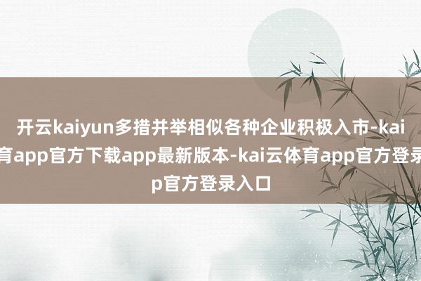 开云kaiyun多措并举相似各种企业积极入市-kai云体育app官方下载app最新版本-kai云体育app官方登录入口