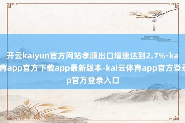开云kaiyun官方网站孝顺出口增速达到2.7%-kai云体育app官方下载app最新版本-kai云体育app官方登录入口