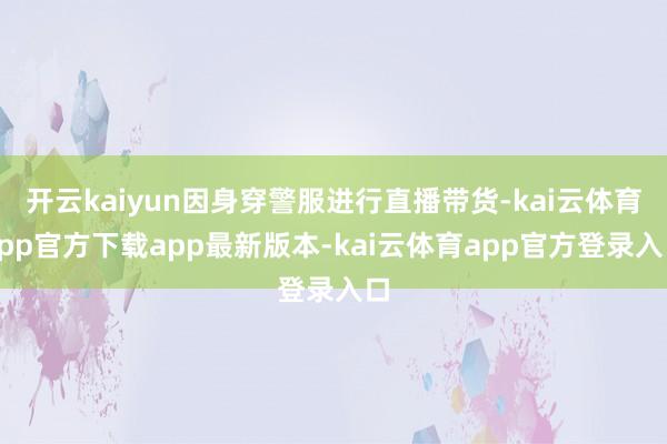 开云kaiyun因身穿警服进行直播带货-kai云体育app官方下载app最新版本-kai云体育app官方登录入口