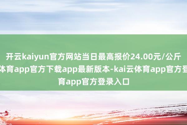 开云kaiyun官方网站当日最高报价24.00元/公斤-kai云体育app官方下载app最新版本-kai云体育app官方登录入口