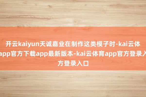 开云kaiyun天诚嘉业在制作这类模子时-kai云体育app官方下载app最新版本-kai云体育app官方登录入口
