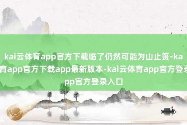 kai云体育app官方下载临了仍然可能为山止篑-kai云体育app官方下载app最新版本-kai云体育app官方登录入口