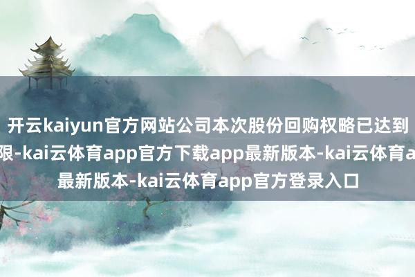 开云kaiyun官方网站公司本次股份回购权略已达到回购股份数目上限-kai云体育app官方下载app最新版本-kai云体育app官方登录入口