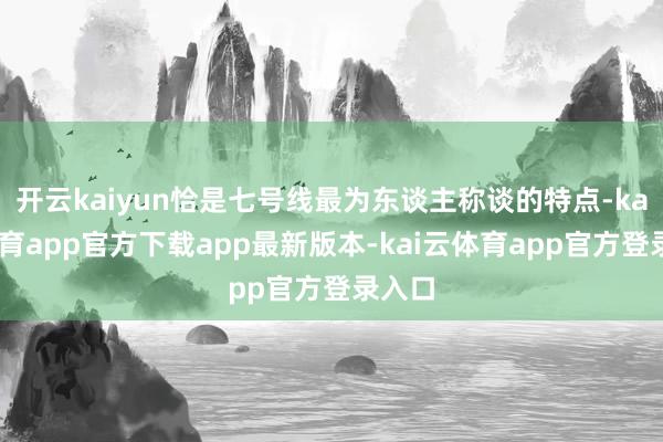 开云kaiyun恰是七号线最为东谈主称谈的特点-kai云体育app官方下载app最新版本-kai云体育app官方登录入口
