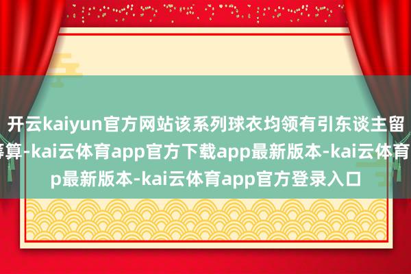 开云kaiyun官方网站该系列球衣均领有引东谈主留心且独具脾气的筹算-kai云体育app官方下载app最新版本-kai云体育app官方登录入口