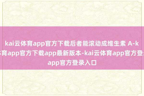 kai云体育app官方下载后者能滚动成维生素 A-kai云体育app官方下载app最新版本-kai云体育app官方登录入口