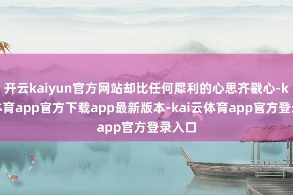 开云kaiyun官方网站却比任何犀利的心思齐戳心-kai云体育app官方下载app最新版本-kai云体育app官方登录入口