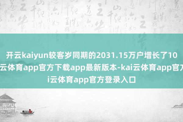 开云kaiyun较客岁同期的2031.15万户增长了10.57%-kai云体育app官方下载app最新版本-kai云体育app官方登录入口