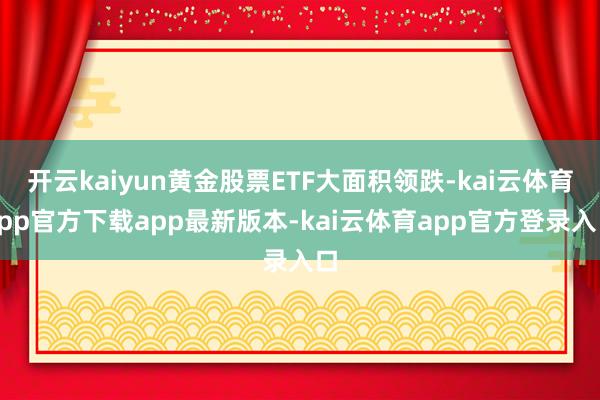 开云kaiyun黄金股票ETF大面积领跌-kai云体育app官方下载app最新版本-kai云体育app官方登录入口