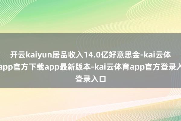 开云kaiyun居品收入14.0亿好意思金-kai云体育app官方下载app最新版本-kai云体育app官方登录入口