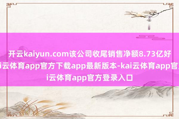 开云kaiyun.com该公司收尾销售净额8.73亿好意思元-kai云体育app官方下载app最新版本-kai云体育app官方登录入口