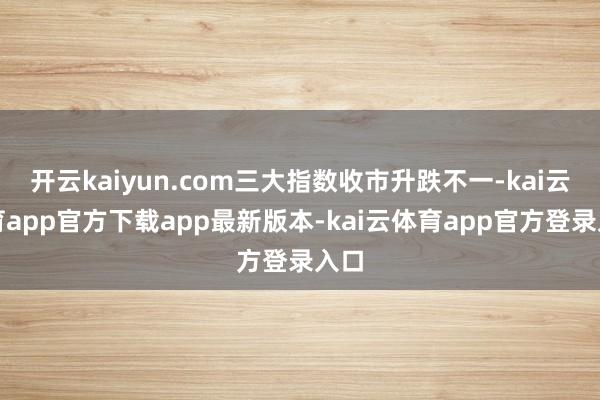 开云kaiyun.com三大指数收市升跌不一-kai云体育app官方下载app最新版本-kai云体育app官方登录入口