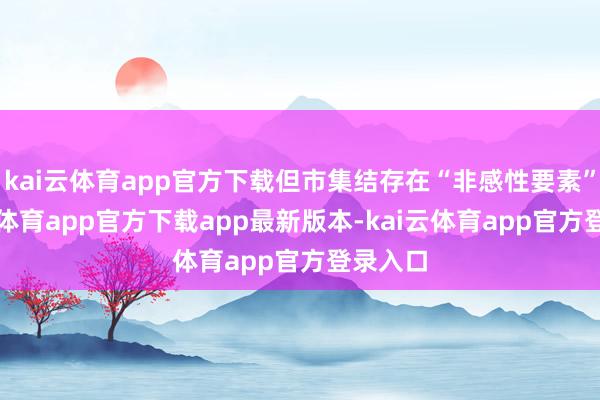 kai云体育app官方下载但市集结存在“非感性要素”-kai云体育app官方下载app最新版本-kai云体育app官方登录入口