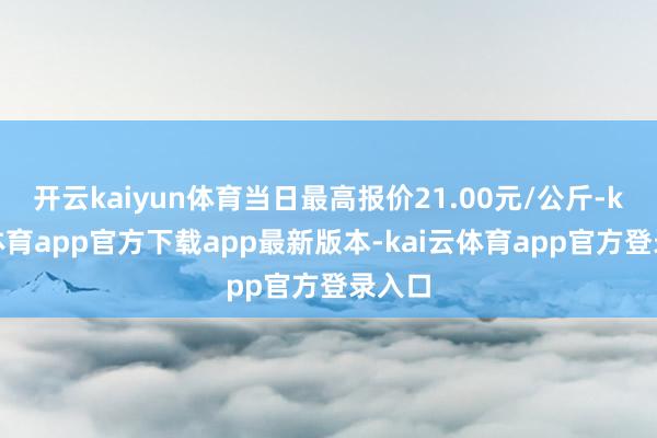 开云kaiyun体育当日最高报价21.00元/公斤-kai云体育app官方下载app最新版本-kai云体育app官方登录入口
