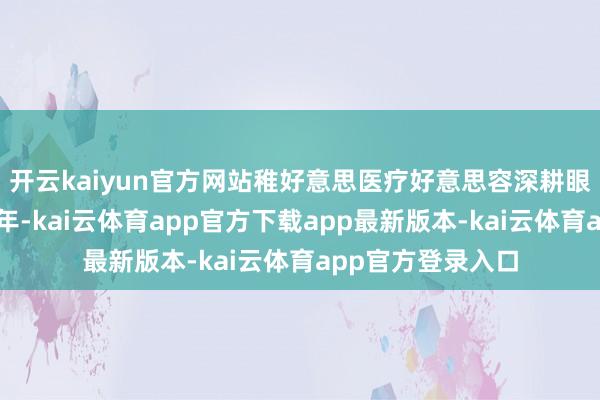 开云kaiyun官方网站稚好意思医疗好意思容深耕眼部年青化限度多年-kai云体育app官方下载app最新版本-kai云体育app官方登录入口