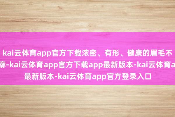 kai云体育app官方下载浓密、有形、健康的眉毛不仅能重塑面部轮廓-kai云体育app官方下载app最新版本-kai云体育app官方登录入口
