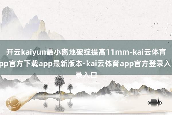 开云kaiyun最小离地破绽提高11mm-kai云体育app官方下载app最新版本-kai云体育app官方登录入口