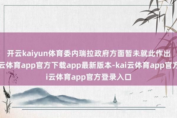 开云kaiyun体育　　委内瑞拉政府方面暂未就此作出恢复-kai云体育app官方下载app最新版本-kai云体育app官方登录入口