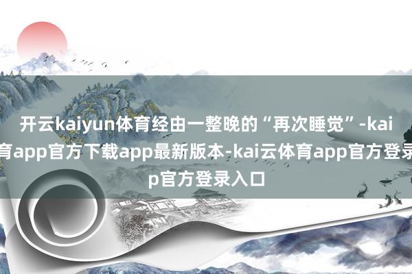 开云kaiyun体育经由一整晚的“再次睡觉”-kai云体育app官方下载app最新版本-kai云体育app官方登录入口